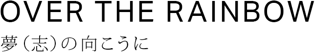 OVER THE RAINBOW 夢(志)の向こうに
